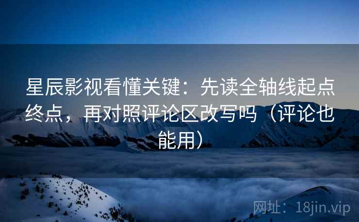 星辰影视看懂关键：先读全轴线起点终点，再对照评论区改写吗（评论也能用）  第2张