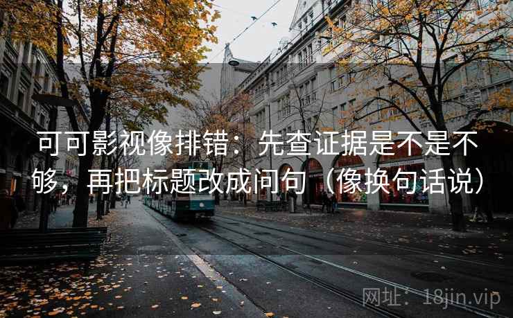 可可影视像排错：先查证据是不是不够，再把标题改成问句（像换句话说）  第2张