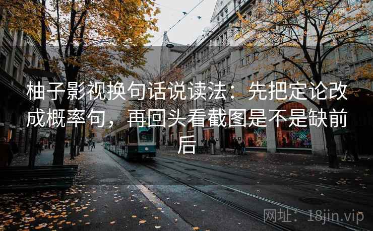 柚子影视换句话说读法：先把定论改成概率句，再回头看截图是不是缺前后