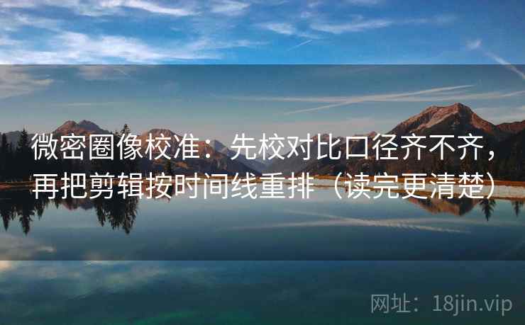 微密圈像校准：先校对比口径齐不齐，再把剪辑按时间线重排（读完更清楚）