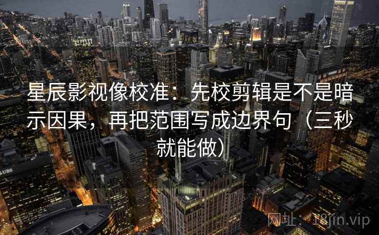 星辰影视像校准：先校剪辑是不是暗示因果，再把范围写成边界句（三秒就能做）  第2张