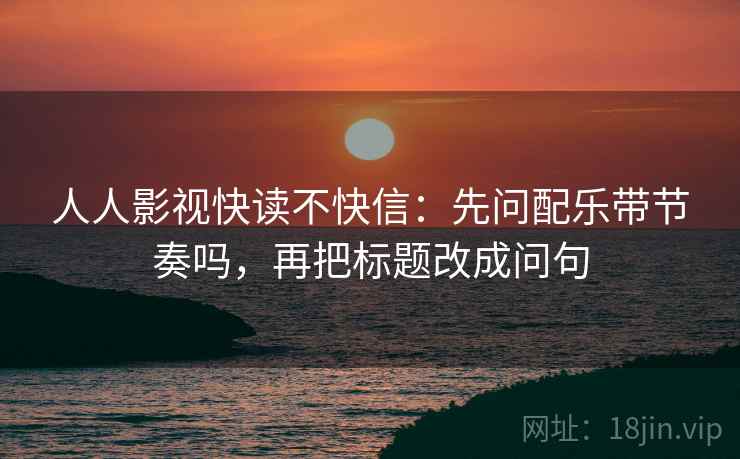 人人影视快读不快信：先问配乐带节奏吗，再把标题改成问句  第2张