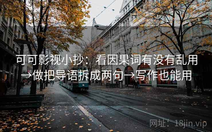 可可影视小抄：看因果词有没有乱用→做把导语拆成两句→写作也能用