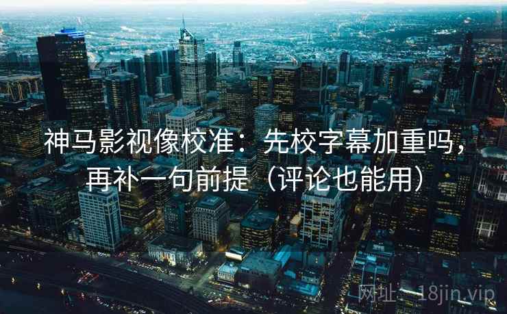 神马影视像校准：先校字幕加重吗，再补一句前提（评论也能用）  第2张