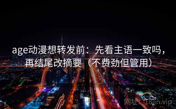 age动漫想转发前：先看主语一致吗，再结尾改摘要（不费劲但管用）  第2张