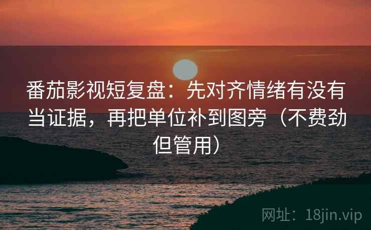 番茄影视短复盘：先对齐情绪有没有当证据，再把单位补到图旁（不费劲但管用）