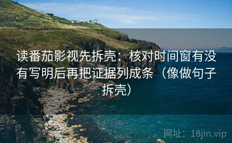 读番茄影视先拆壳：核对时间窗有没有写明后再把证据列成条（像做句子拆壳）  第2张