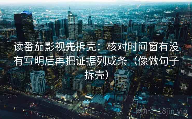 读番茄影视先拆壳：核对时间窗有没有写明后再把证据列成条（像做句子拆壳）