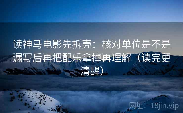 读神马电影先拆壳：核对单位是不是漏写后再把配乐拿掉再理解（读完更清醒）  第2张