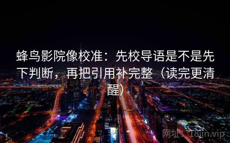 蜂鸟影院像校准：先校导语是不是先下判断，再把引用补完整（读完更清醒）  第2张
