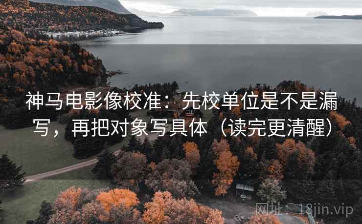 神马电影像校准：先校单位是不是漏写，再把对象写具体（读完更清醒）  第2张