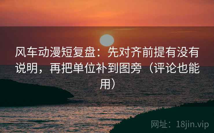 风车动漫短复盘：先对齐前提有没有说明，再把单位补到图旁（评论也能用）