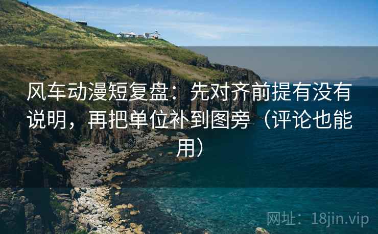 风车动漫短复盘：先对齐前提有没有说明，再把单位补到图旁（评论也能用）  第2张