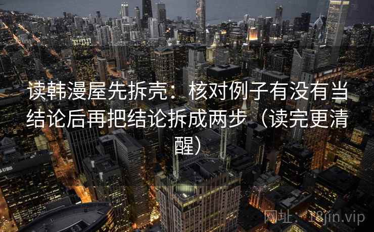 读韩漫屋先拆壳：核对例子有没有当结论后再把结论拆成两步（读完更清醒）