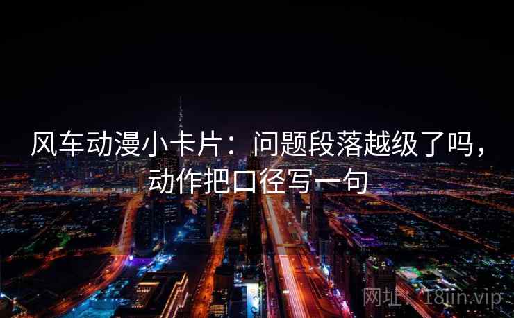 风车动漫小卡片：问题段落越级了吗，动作把口径写一句