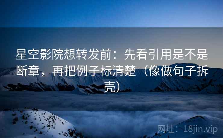 星空影院想转发前：先看引用是不是断章，再把例子标清楚（像做句子拆壳）  第2张