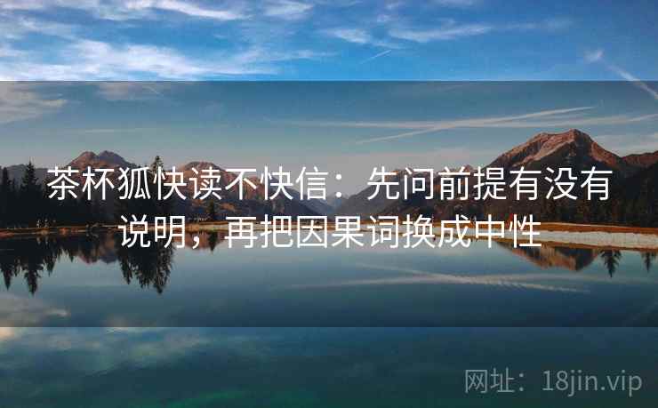 茶杯狐快读不快信：先问前提有没有说明，再把因果词换成中性  第2张