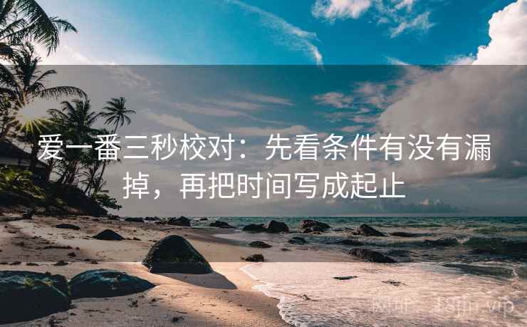 爱一番三秒校对：先看条件有没有漏掉，再把时间写成起止  第2张