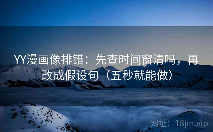 YY漫画像排错：先查时间窗清吗，再改成假设句（五秒就能做）
