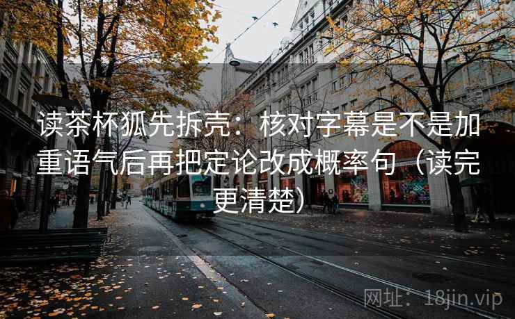 读茶杯狐先拆壳：核对字幕是不是加重语气后再把定论改成概率句（读完更清楚）  第2张