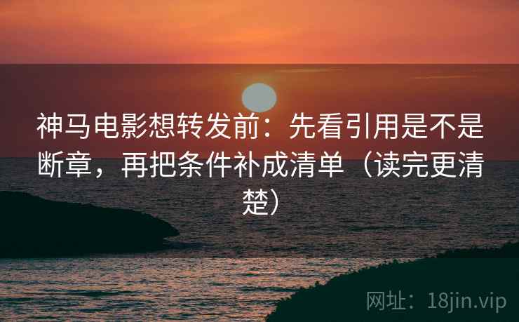 神马电影想转发前：先看引用是不是断章，再把条件补成清单（读完更清楚）  第2张