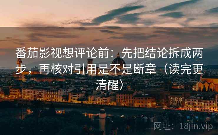 番茄影视想评论前：先把结论拆成两步，再核对引用是不是断章（读完更清醒）